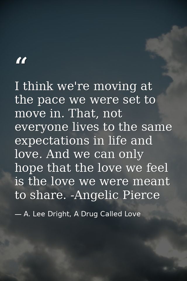 I think we're moving at the pace we were set to move in. That, not everyone lives to the same expectations in life and l — A. Lee Dright, A Drug Called Love