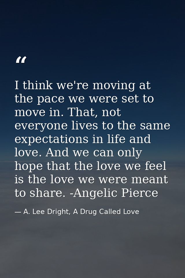 I think we're moving at the pace we were set to move in. That, not everyone lives to the same expectations in life and l — A. Lee Dright, A Drug Called Love