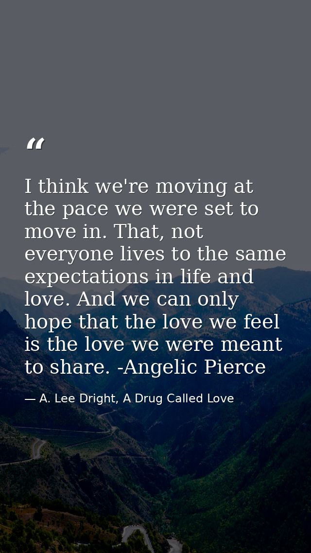 I think we're moving at the pace we were set to move in. That, not everyone lives to the same expectations in life and l — A. Lee Dright, A Drug Called Love