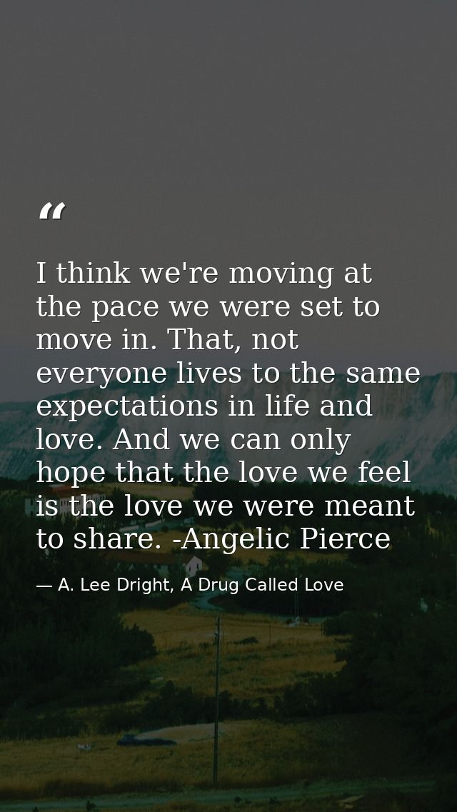 I think we're moving at the pace we were set to move in. That, not everyone lives to the same expectations in life and l — A. Lee Dright, A Drug Called Love