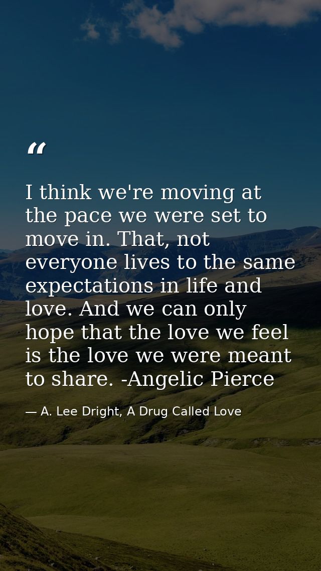 I think we're moving at the pace we were set to move in. That, not everyone lives to the same expectations in life and l — A. Lee Dright, A Drug Called Love