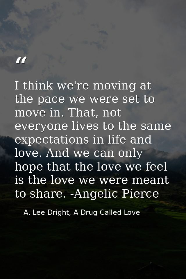 I think we're moving at the pace we were set to move in. That, not everyone lives to the same expectations in life and l — A. Lee Dright, A Drug Called Love