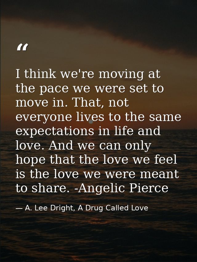 I think we're moving at the pace we were set to move in. That, not everyone lives to the same expectations in life and l — A. Lee Dright, A Drug Called Love