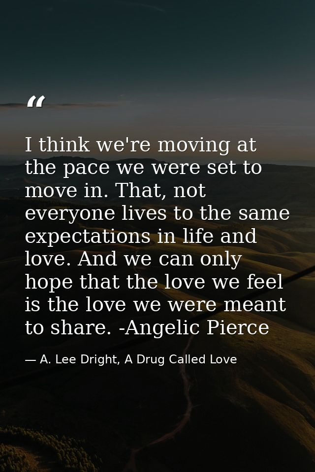 I think we're moving at the pace we were set to move in. That, not everyone lives to the same expectations in life and l — A. Lee Dright, A Drug Called Love