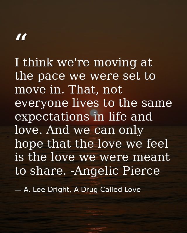 I think we're moving at the pace we were set to move in. That, not everyone lives to the same expectations in life and l — A. Lee Dright, A Drug Called Love