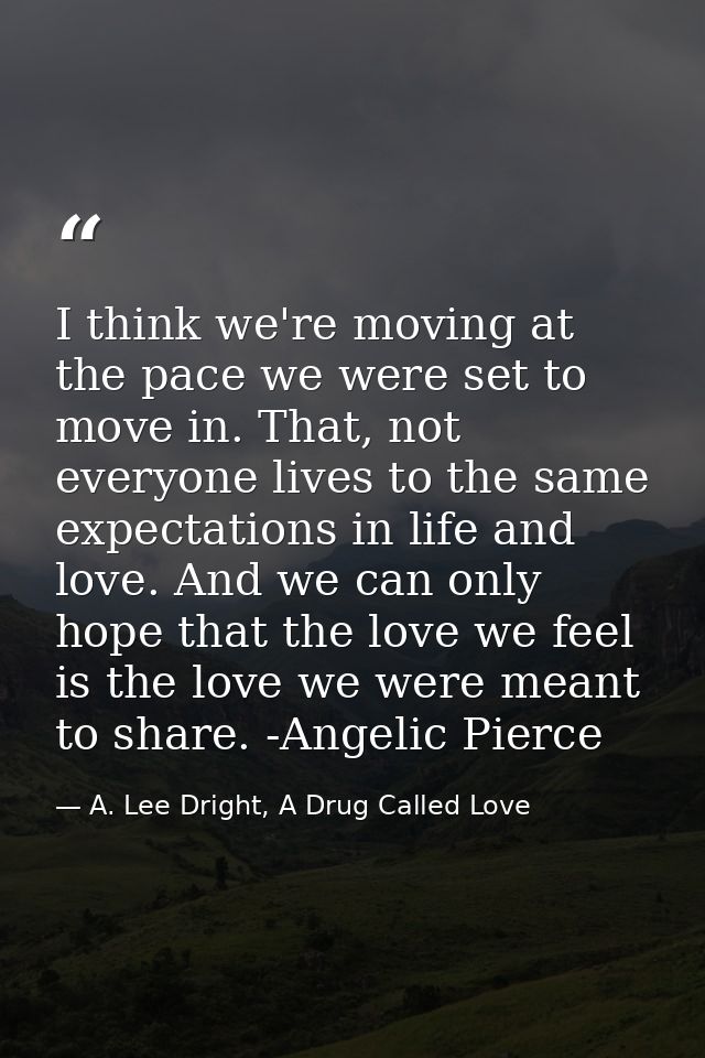 I think we're moving at the pace we were set to move in. That, not everyone lives to the same expectations in life and l — A. Lee Dright, A Drug Called Love