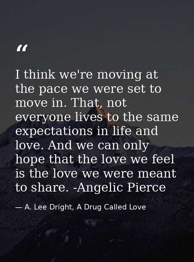 I think we're moving at the pace we were set to move in. That, not everyone lives to the same expectations in life and l — A. Lee Dright, A Drug Called Love