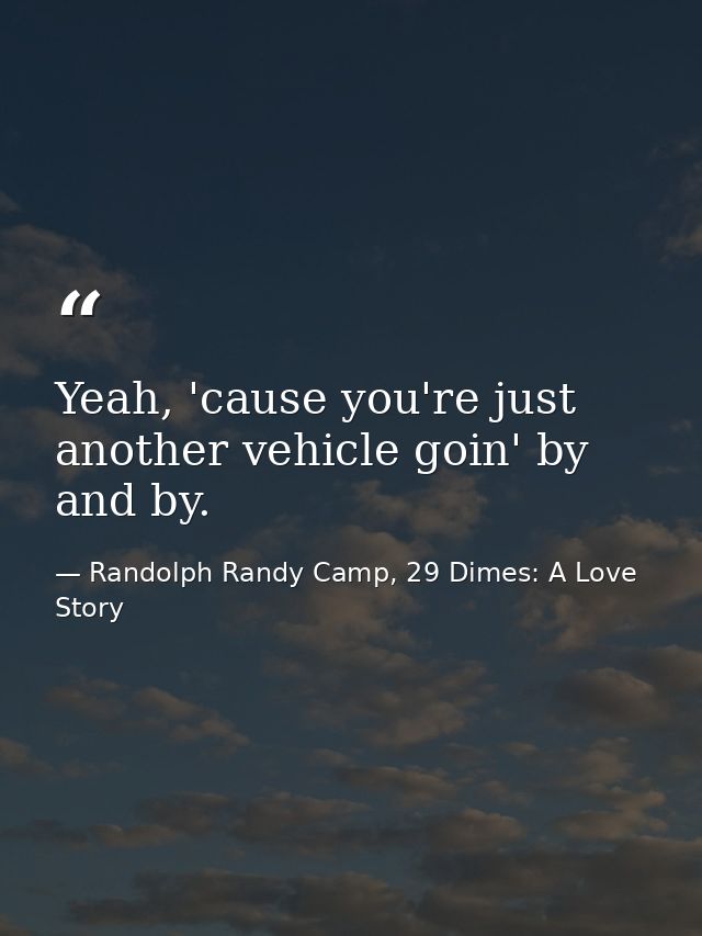 Yeah, 'cause you're just another vehicle goin' by and by. — Randolph Randy Camp, 29 Dimes: A Love Story