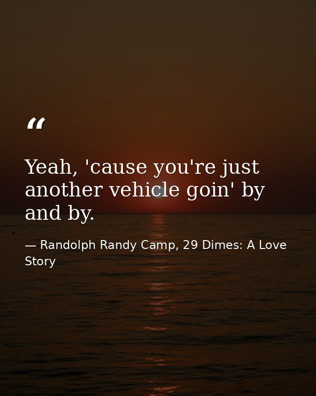 Yeah, 'cause you're just another vehicle goin' by and by. — Randolph Randy Camp, 29 Dimes: A Love Story