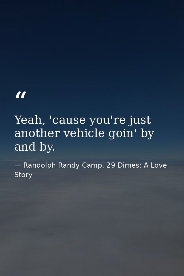 Yeah, 'cause you're just another vehicle goin' by and by. — Randolph Randy Camp, 29 Dimes: A Love Story