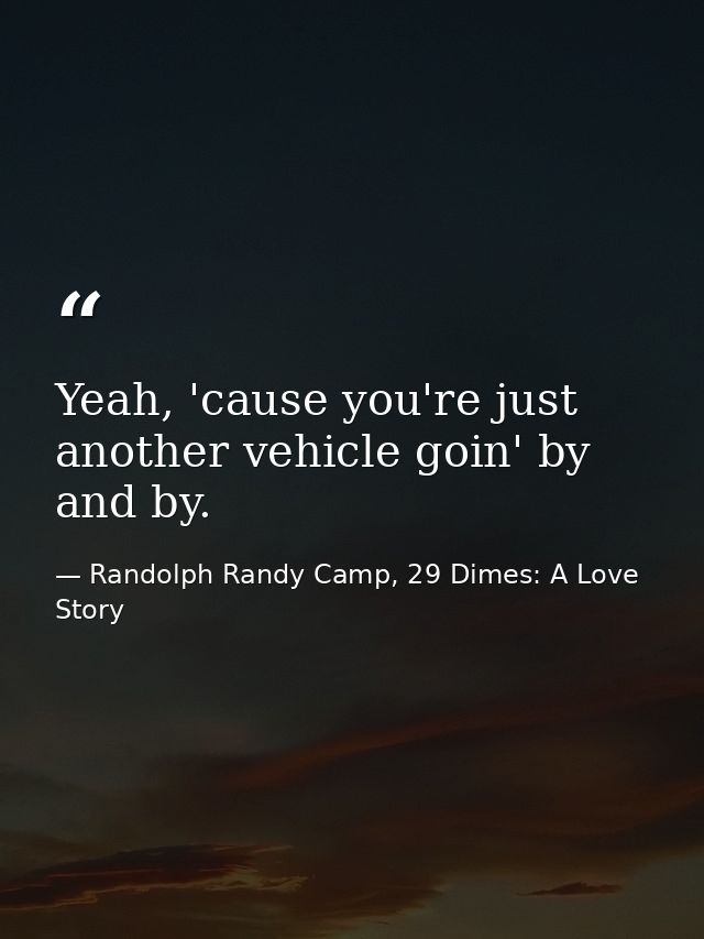 Yeah, 'cause you're just another vehicle goin' by and by. — Randolph Randy Camp, 29 Dimes: A Love Story