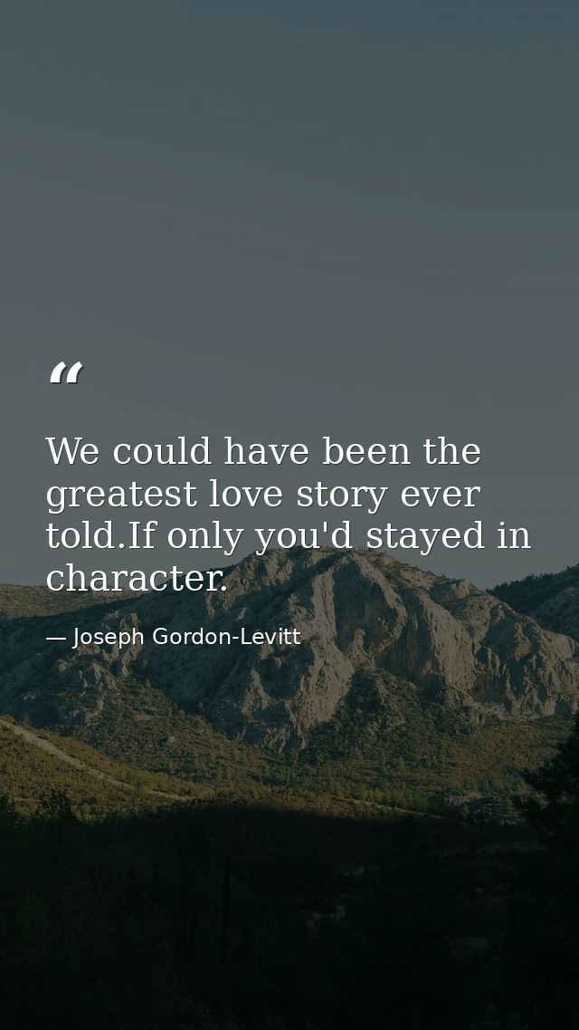We could have been the greatest love story ever told.If only you'd stayed in character. — Joseph Gordon-Levitt