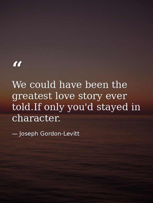 We could have been the greatest love story ever told.If only you'd stayed in character. — Joseph Gordon-Levitt