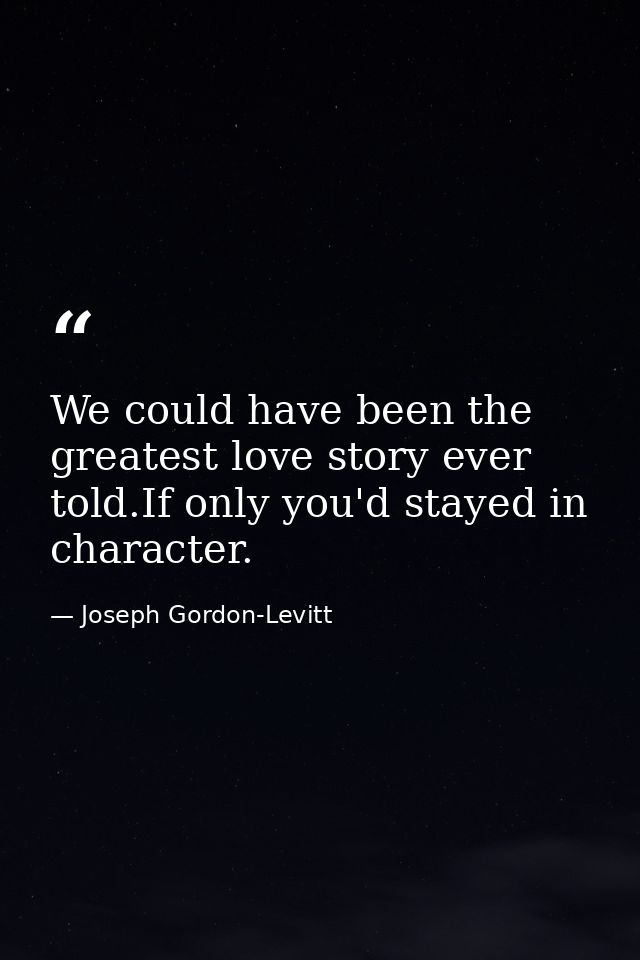 We could have been the greatest love story ever told.If only you'd stayed in character. — Joseph Gordon-Levitt