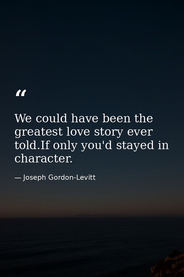 We could have been the greatest love story ever told.If only you'd stayed in character. — Joseph Gordon-Levitt
