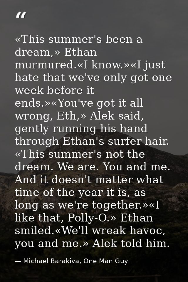 «This summer's been a dream,» Ethan murmured.«I know.»«I just hate that we've only got one week before it ends.»«You've  — Michael Barakiva, One Man Guy