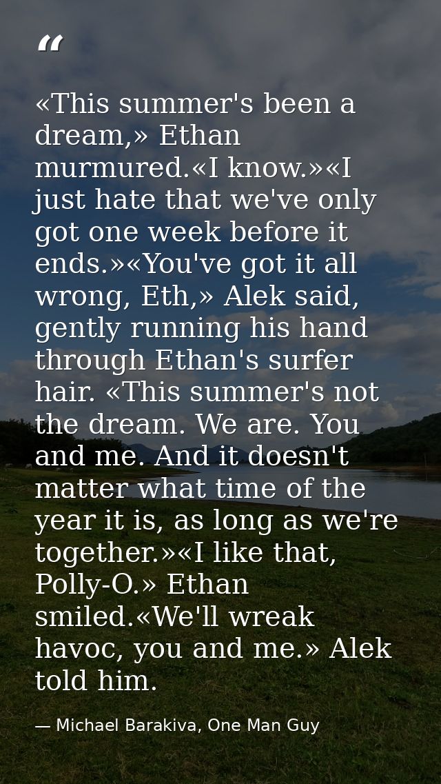 «This summer's been a dream,» Ethan murmured.«I know.»«I just hate that we've only got one week before it ends.»«You've  — Michael Barakiva, One Man Guy