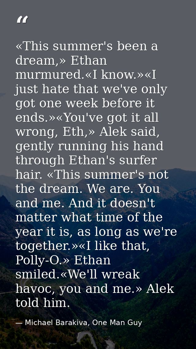 «This summer's been a dream,» Ethan murmured.«I know.»«I just hate that we've only got one week before it ends.»«You've  — Michael Barakiva, One Man Guy