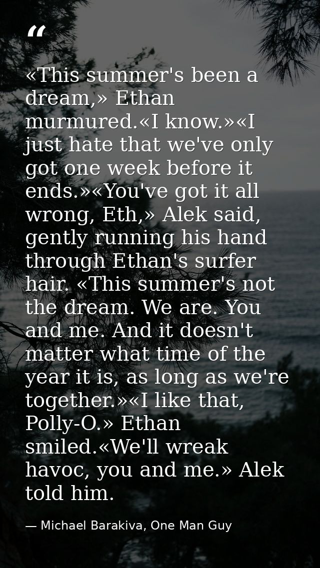 «This summer's been a dream,» Ethan murmured.«I know.»«I just hate that we've only got one week before it ends.»«You've  — Michael Barakiva, One Man Guy
