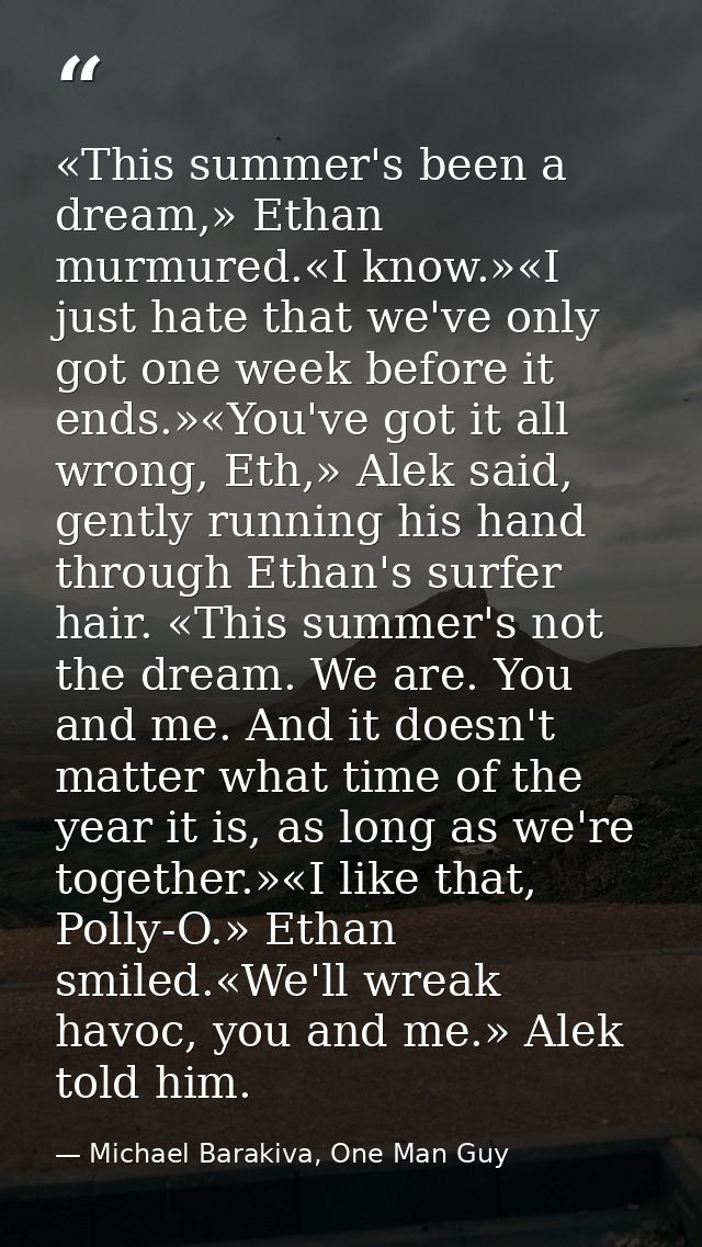«This summer's been a dream,» Ethan murmured.«I know.»«I just hate that we've only got one week before it ends.»«You've  — Michael Barakiva, One Man Guy