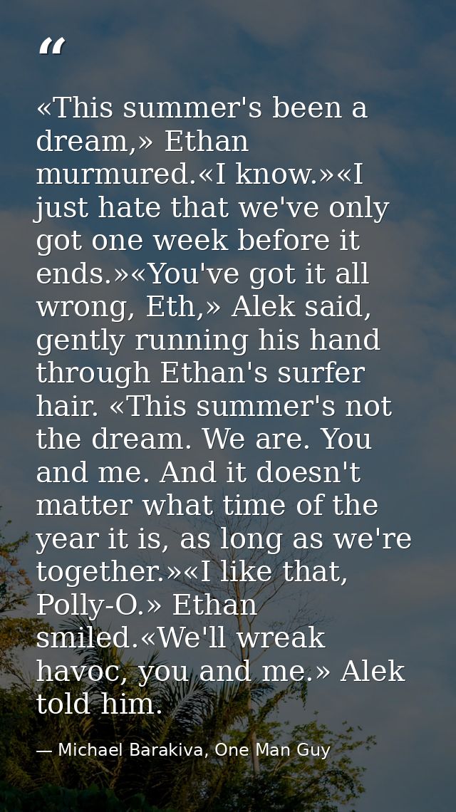 «This summer's been a dream,» Ethan murmured.«I know.»«I just hate that we've only got one week before it ends.»«You've  — Michael Barakiva, One Man Guy