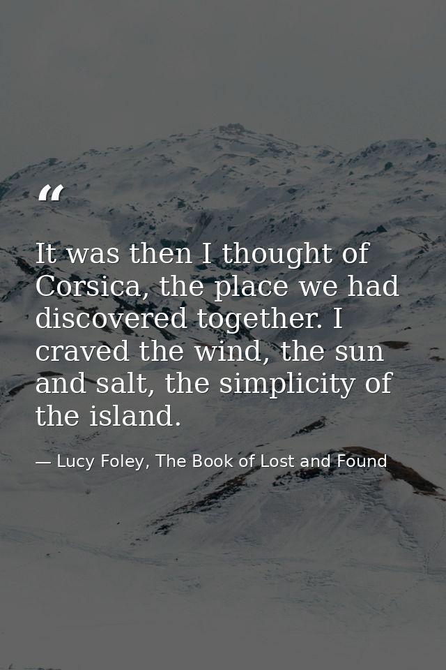 It was then I thought of Corsica, the place we had discovered together. I craved the wind, the sun and salt, the simplic — Lucy Foley, The Book of Lost and Found