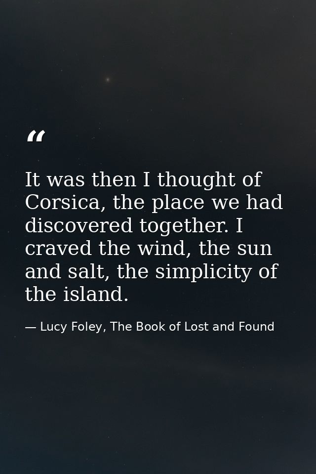 It was then I thought of Corsica, the place we had discovered together. I craved the wind, the sun and salt, the simplic — Lucy Foley, The Book of Lost and Found
