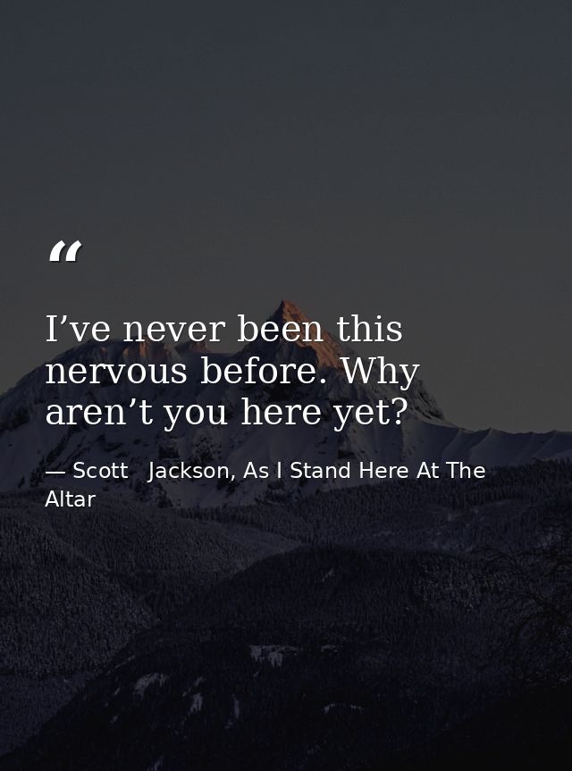 I’ve never been this nervous before. Why aren’t you here yet? — Scott   Jackson, As I Stand Here At The Altar