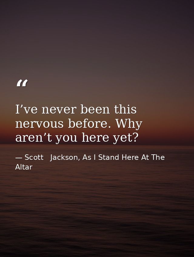 I’ve never been this nervous before. Why aren’t you here yet? — Scott   Jackson, As I Stand Here At The Altar