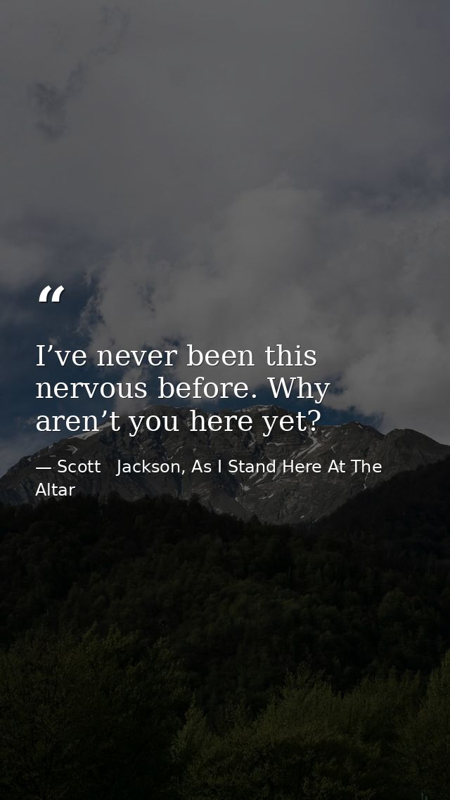 I’ve never been this nervous before. Why aren’t you here yet? — Scott   Jackson, As I Stand Here At The Altar