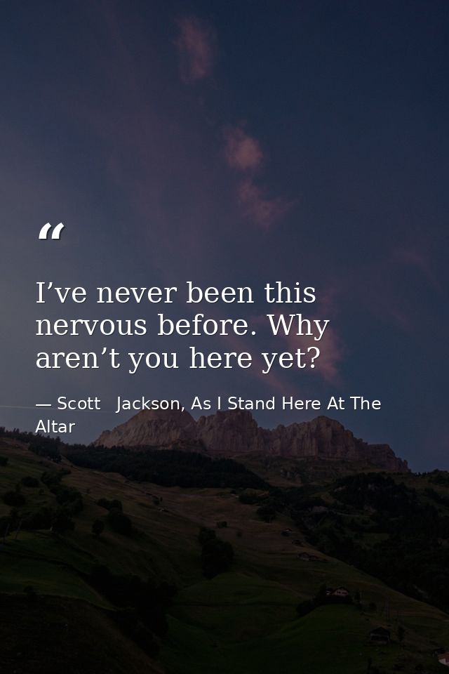 I’ve never been this nervous before. Why aren’t you here yet? — Scott   Jackson, As I Stand Here At The Altar