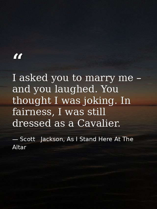 I asked you to marry me – and you laughed. You thought I was joking. In fairness, I was still dressed as a Cavalier. — Scott   Jackson, As I Stand Here At The Altar