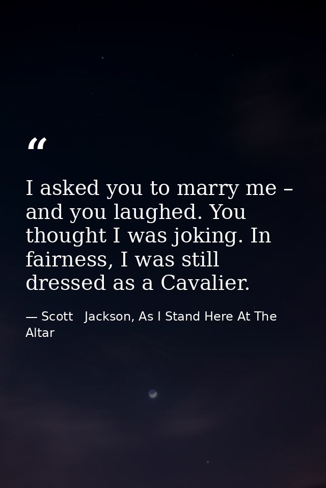 I asked you to marry me – and you laughed. You thought I was joking. In fairness, I was still dressed as a Cavalier. — Scott   Jackson, As I Stand Here At The Altar