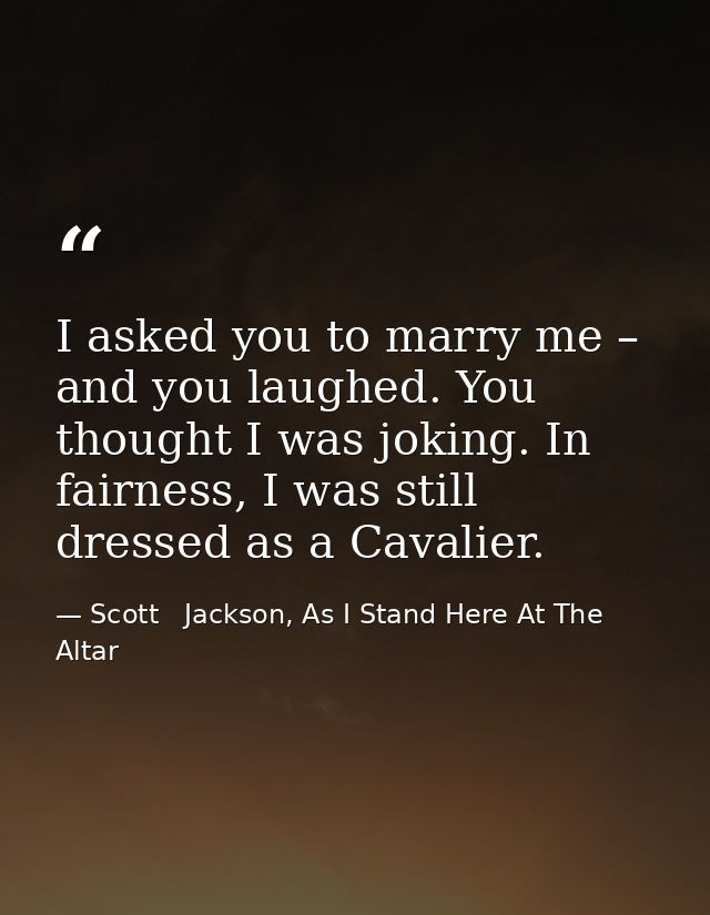 I asked you to marry me – and you laughed. You thought I was joking. In fairness, I was still dressed as a Cavalier. — Scott   Jackson, As I Stand Here At The Altar