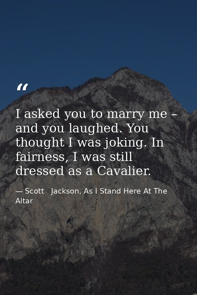 I asked you to marry me – and you laughed. You thought I was joking. In fairness, I was still dressed as a Cavalier. — Scott   Jackson, As I Stand Here At The Altar