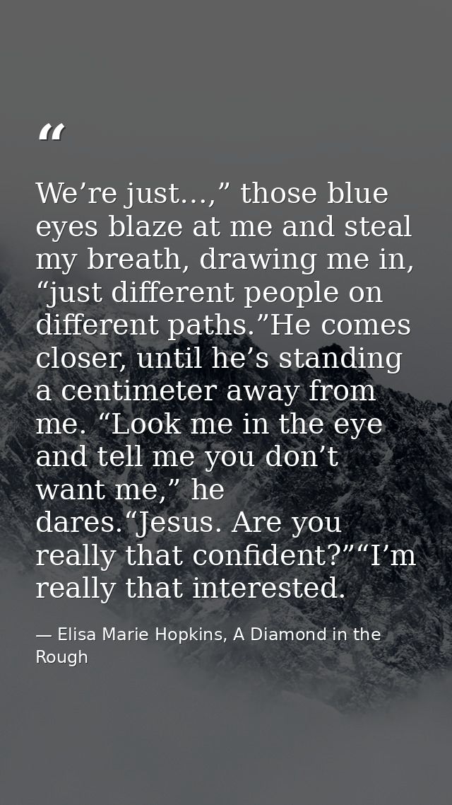 We’re just…,” those blue eyes blaze at me and steal my breath, drawing me in, “just different people on different paths. — Elisa Marie Hopkins, A Diamond in the Rough