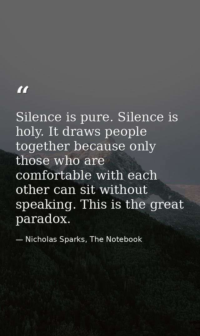 Silence is pure. Silence is holy. It draws people together because only those who are comfortable with each other can si — Nicholas Sparks, The Notebook