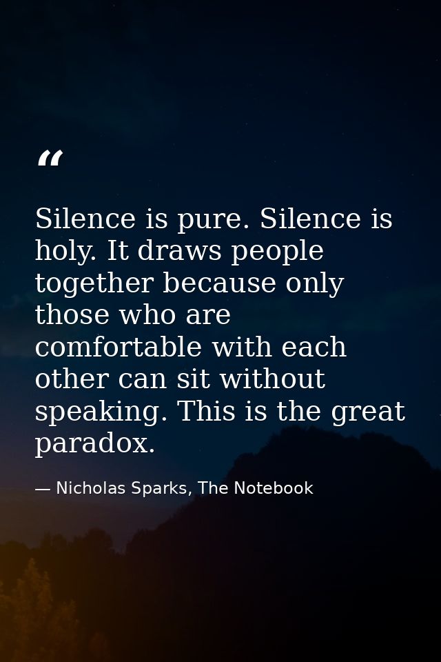 Silence is pure. Silence is holy. It draws people together because only those who are comfortable with each other can si — Nicholas Sparks, The Notebook