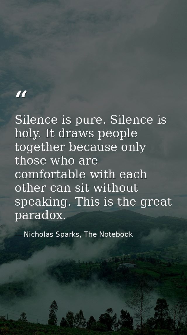 Silence is pure. Silence is holy. It draws people together because only those who are comfortable with each other can si — Nicholas Sparks, The Notebook