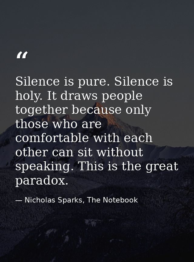 Silence is pure. Silence is holy. It draws people together because only those who are comfortable with each other can si — Nicholas Sparks, The Notebook
