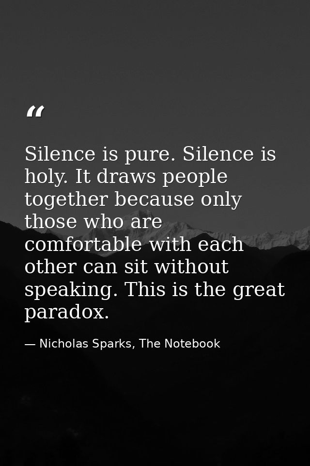 Silence is pure. Silence is holy. It draws people together because only those who are comfortable with each other can si — Nicholas Sparks, The Notebook