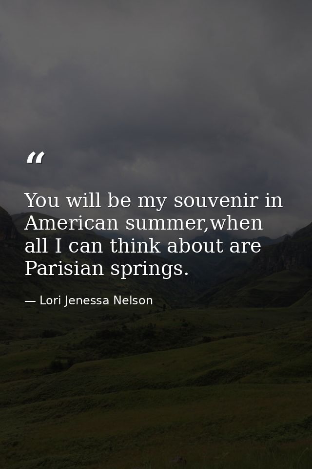 You will be my souvenir in American summer,when all I can think about are Parisian springs. — Lori Jenessa Nelson