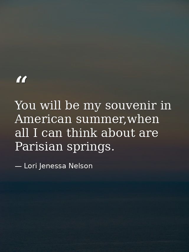 You will be my souvenir in American summer,when all I can think about are Parisian springs. — Lori Jenessa Nelson