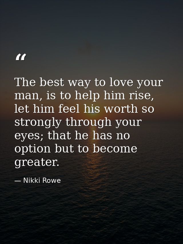 The best way to love your man, is to help him rise, let him feel his worth so strongly through your eyes; that he has no — Nikki Rowe
