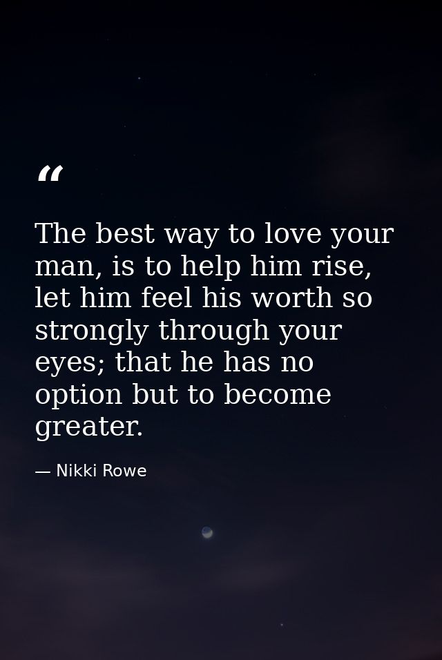 The best way to love your man, is to help him rise, let him feel his worth so strongly through your eyes; that he has no — Nikki Rowe