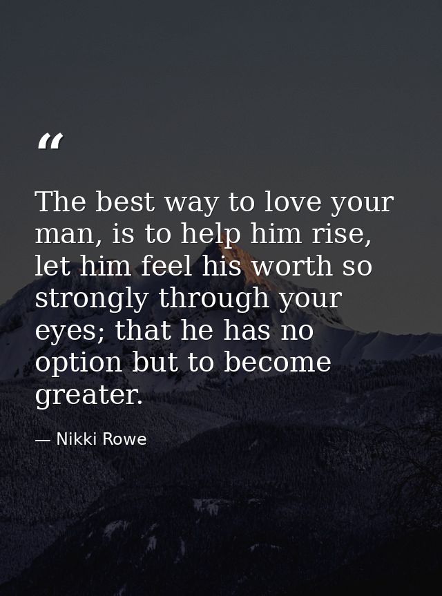 The best way to love your man, is to help him rise, let him feel his worth so strongly through your eyes; that he has no — Nikki Rowe