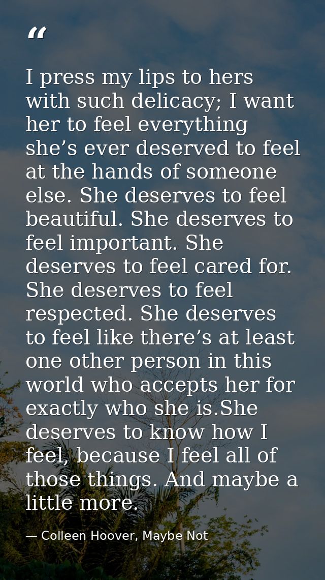 I press my lips to hers with such delicacy; I want her to feel everything she’s ever deserved to feel at the hands of so — Colleen Hoover, Maybe Not