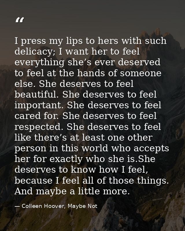 I press my lips to hers with such delicacy; I want her to feel everything she’s ever deserved to feel at the hands of so — Colleen Hoover, Maybe Not
