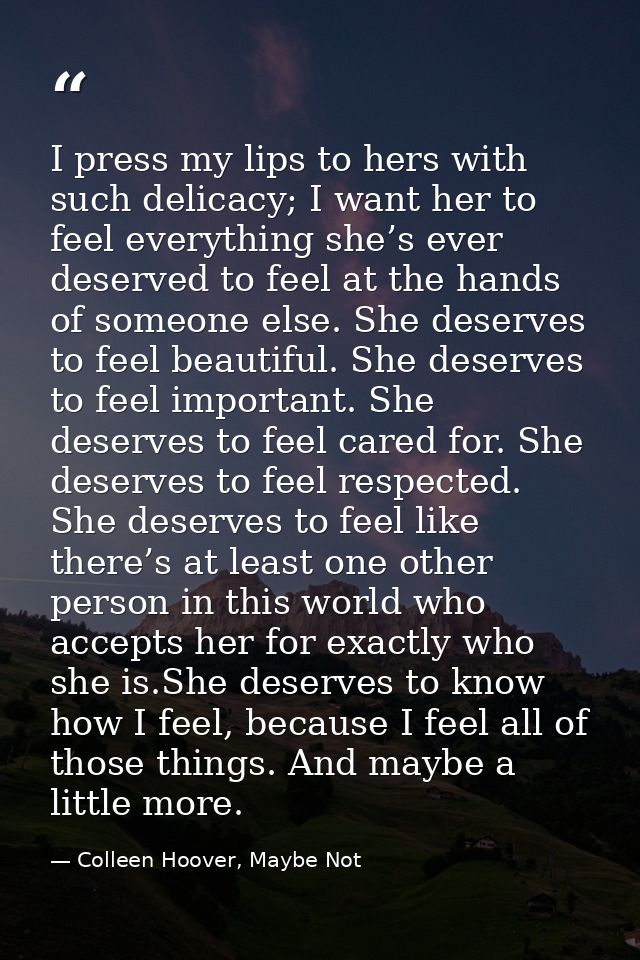 I press my lips to hers with such delicacy; I want her to feel everything she’s ever deserved to feel at the hands of so — Colleen Hoover, Maybe Not