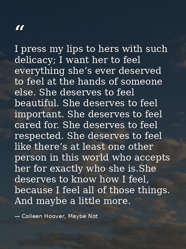 I press my lips to hers with such delicacy; I want her to feel everything she’s ever deserved to feel at the hands of so — Colleen Hoover, Maybe Not